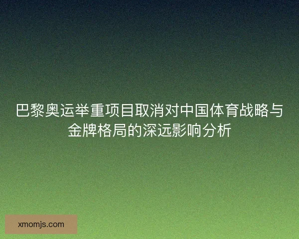 巴黎奥运举重项目取消对中国体育战略与金牌格局的深远影响分析