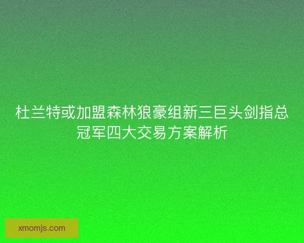 杜兰特或加盟森林狼豪组新三巨头剑指总冠军四大交易方案解析