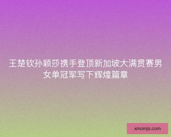 王楚钦孙颖莎携手登顶新加坡大满贯赛男女单冠军写下辉煌篇章